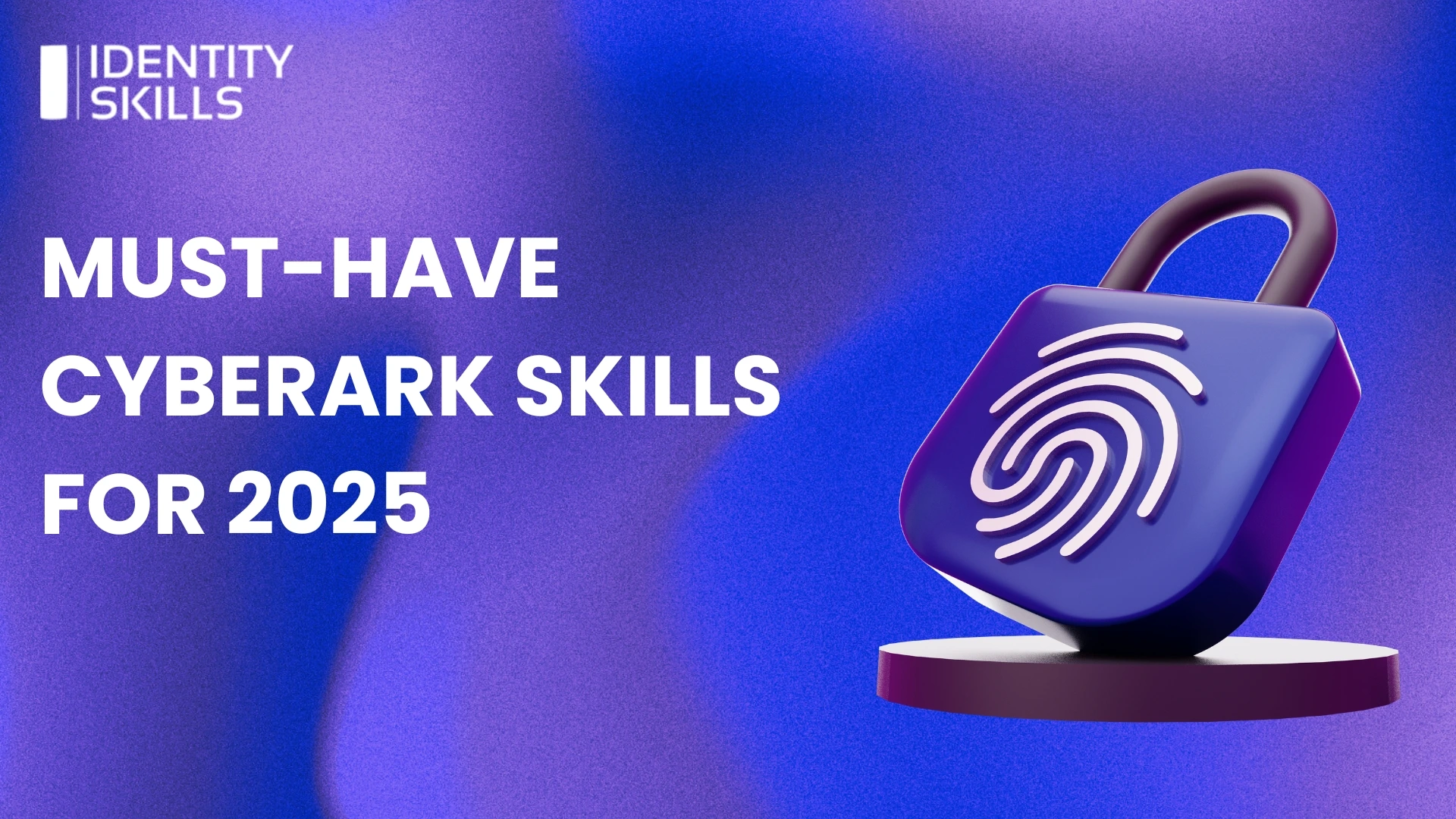 Must-Have CyberArk Skills for 2025